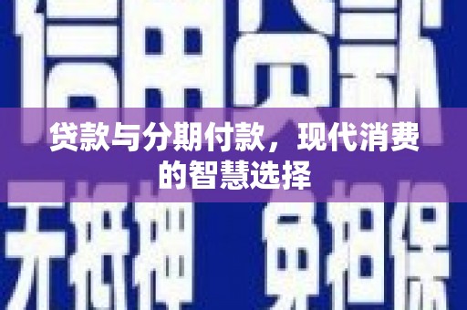 渭城贷款与分期付款，现代消费的智慧选择