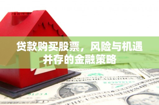 渭城贷款购买股票，风险与机遇并存的金融策略