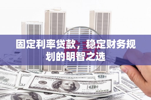 渭城固定利率贷款，稳定财务规划的明智之选