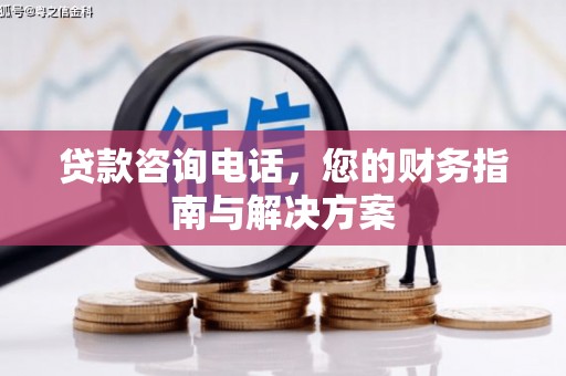 渭城贷款咨询电话，您的财务指南与解决方案