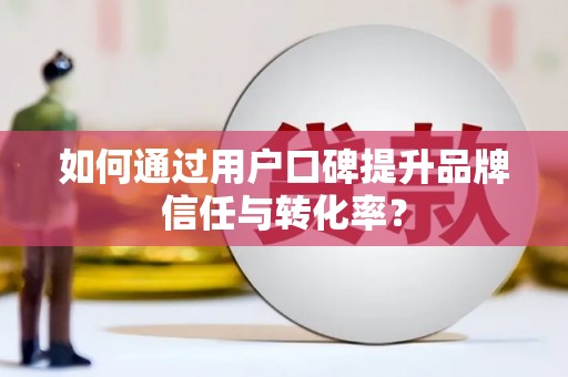 渭城如何通过用户口碑提升品牌信任与转化率？