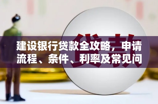 渭城建设银行贷款全攻略，申请流程、条件、利率及常见问题解答