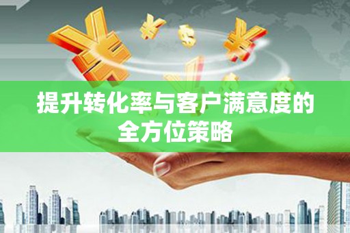 渭城提升转化率与客户满意度的全方位策略