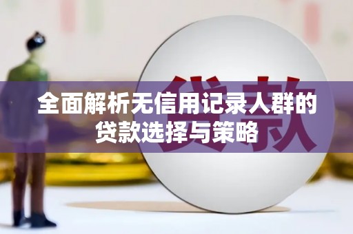 渭城全面解析无信用记录人群的贷款选择与策略