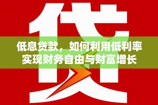 渭城低息贷款，如何利用低利率实现财务自由与财富增长
