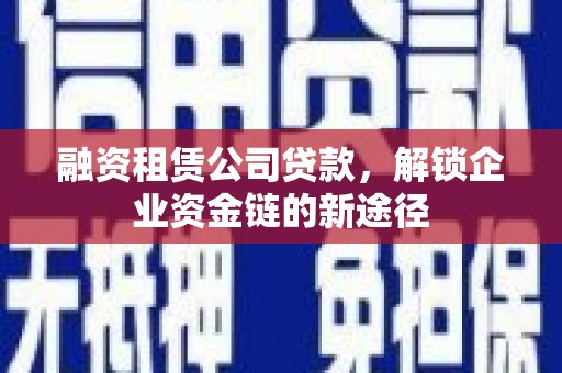 渭城融资租赁公司贷款，解锁企业资金链的新途径